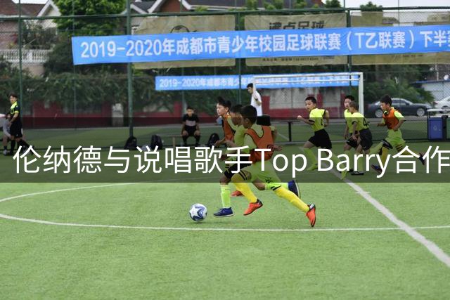 伦纳德与说唱歌手Top Barry合作新歌引期待