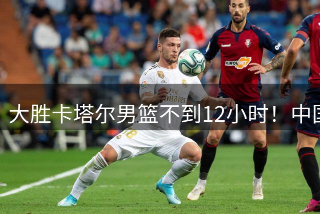 大胜卡塔尔男篮不到12小时！中国男篮再收3好消息，出线形势出炉
