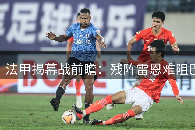 法甲揭幕战前瞻：残阵雷恩难阻巴黎卫冕脚步