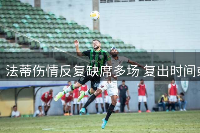 法蒂伤情反复缺席多场 复出时间或延至9月