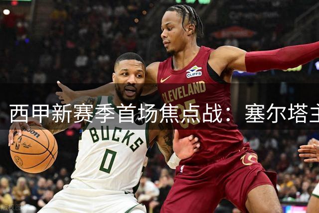 西甲新赛季首场焦点战：塞尔塔主场迎战奥萨苏纳