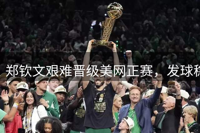 郑钦文艰难晋级美网正赛，发球稳定性成隐忧
