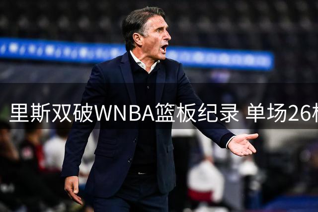 里斯双破WNBA篮板纪录 单场26板+赛季458板创历史